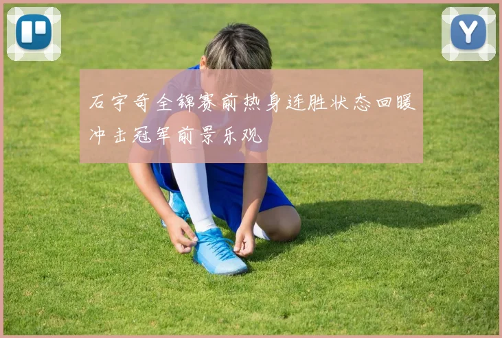 石宇奇全锦赛前热身连胜状态回暖冲击冠军前景乐观