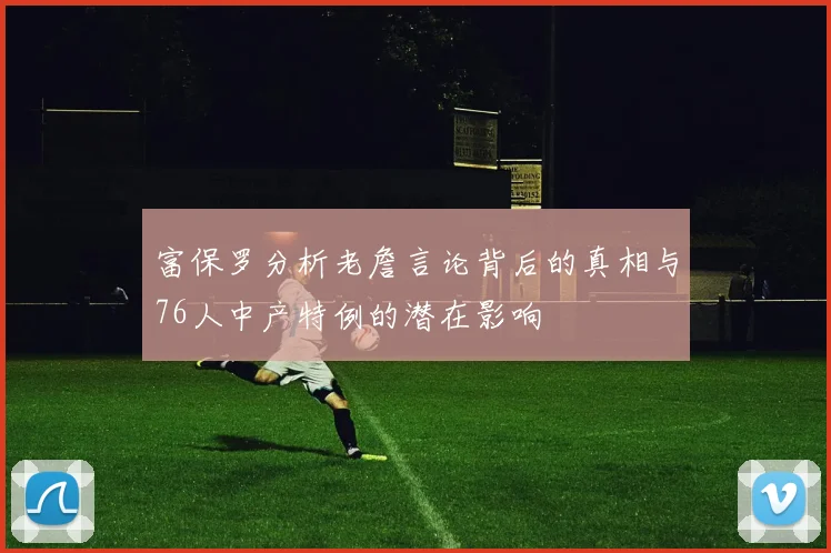 富保罗分析老詹言论背后的真相与76人中产特例的潜在影响